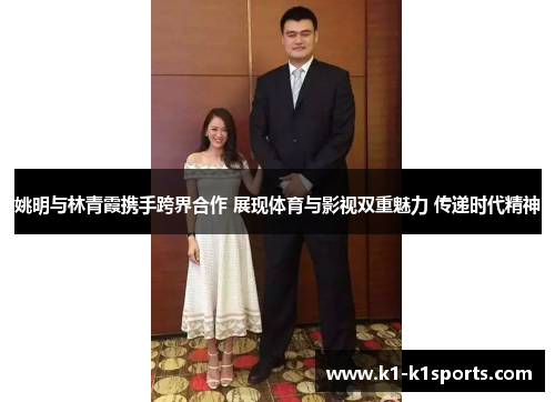 姚明与林青霞携手跨界合作 展现体育与影视双重魅力 传递时代精神