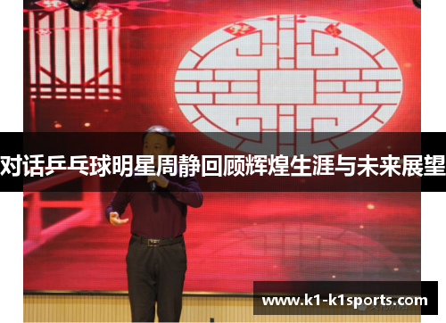 对话乒乓球明星周静回顾辉煌生涯与未来展望