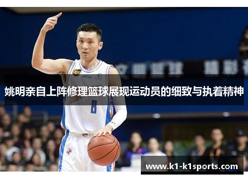 姚明亲自上阵修理篮球展现运动员的细致与执着精神