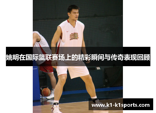 姚明在国际篮联赛场上的精彩瞬间与传奇表现回顾
