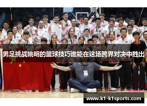 男足挑战姚明的篮球技巧谁能在这场跨界对决中胜出