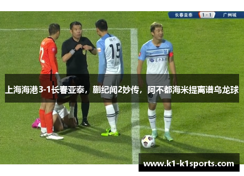上海海港3-1长春亚泰，蒯纪闻2妙传，阿不都海米提离谱乌龙球