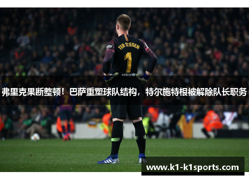 弗里克果断整顿！巴萨重塑球队结构，特尔施特根被解除队长职务